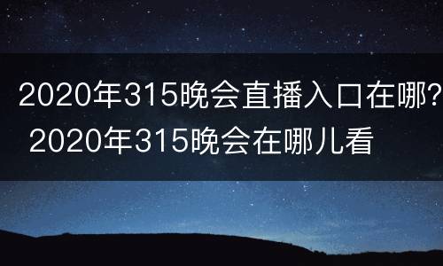 2020年315晚会直播入口在哪？ 2020年315晚会在哪儿看