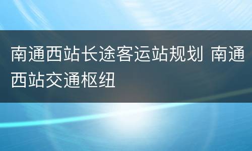 南通西站长途客运站规划 南通西站交通枢纽