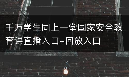 千万学生同上一堂国家安全教育课直播入口+回放入口