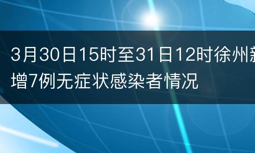 3月30日15时至31日12时徐州新增7例无症状感染者情况