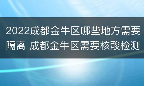 2022成都金牛区哪些地方需要隔离 成都金牛区需要核酸检测吗