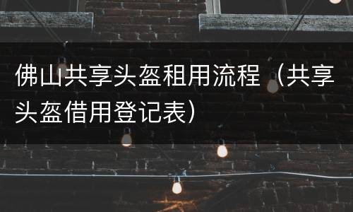佛山共享头盔租用流程（共享头盔借用登记表）