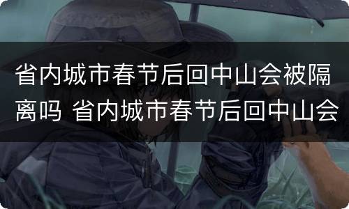 省内城市春节后回中山会被隔离吗 省内城市春节后回中山会被隔离吗
