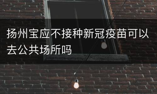 扬州宝应不接种新冠疫苗可以去公共场所吗