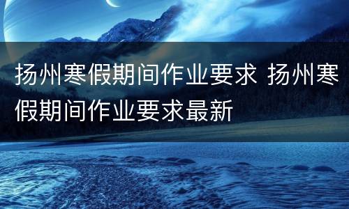 扬州寒假期间作业要求 扬州寒假期间作业要求最新