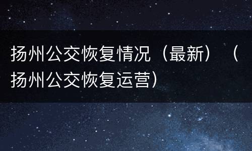 扬州公交恢复情况（最新）（扬州公交恢复运营）
