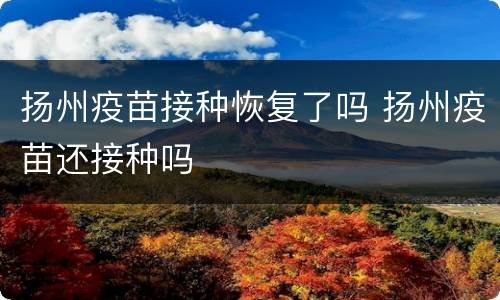 扬州疫苗接种恢复了吗 扬州疫苗还接种吗