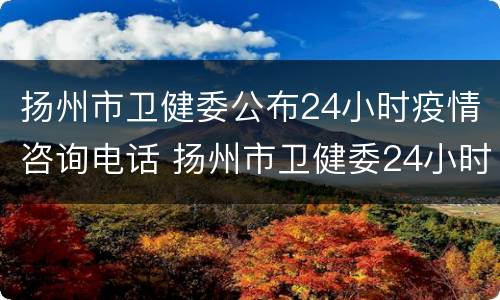 扬州市卫健委公布24小时疫情咨询电话 扬州市卫健委24小时热线
