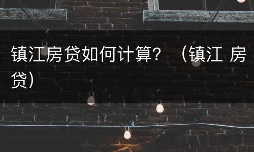 镇江房贷如何计算？（镇江 房贷）