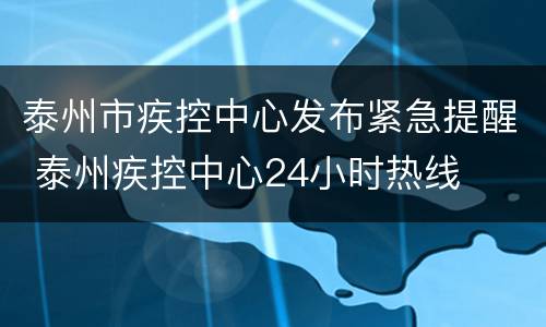 泰州市疾控中心发布紧急提醒 泰州疾控中心24小时热线