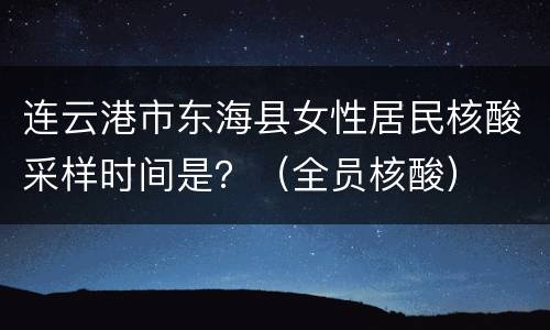 连云港市东海县女性居民核酸采样时间是？（全员核酸）