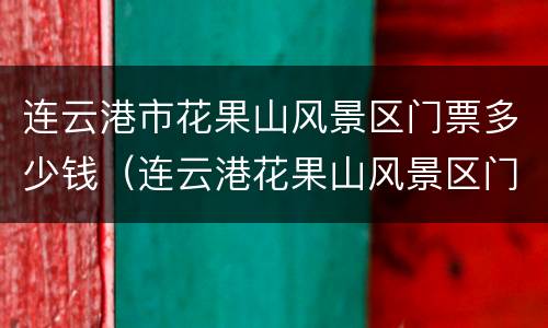 连云港市花果山风景区门票多少钱（连云港花果山风景区门票多少钱一位）