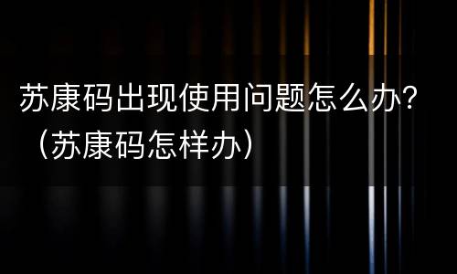 苏康码出现使用问题怎么办？（苏康码怎样办）
