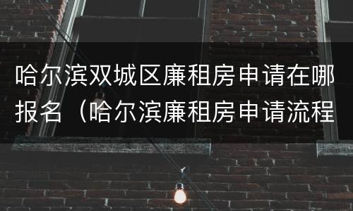 哈尔滨双城区廉租房申请在哪报名（哈尔滨廉租房申请流程）