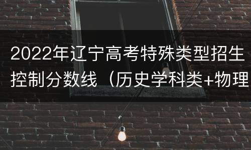 2022年辽宁高考特殊类型招生控制分数线（历史学科类+物理学科类）