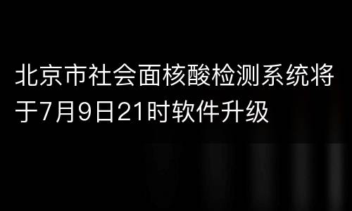 北京市社会面核酸检测系统将于7月9日21时软件升级