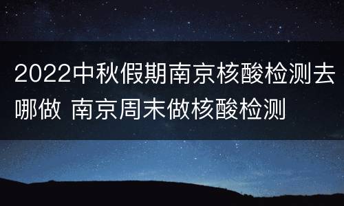 2022中秋假期南京核酸检测去哪做 南京周末做核酸检测