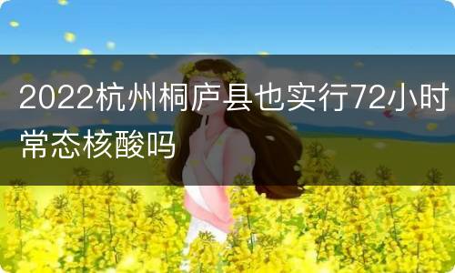2022杭州桐庐县也实行72小时常态核酸吗