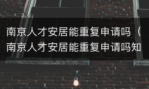 南京人才安居能重复申请吗（南京人才安居能重复申请吗知乎）
