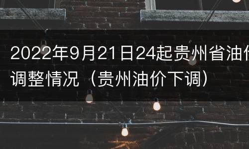 2022年9月21日24起贵州省油价调整情况（贵州油价下调）