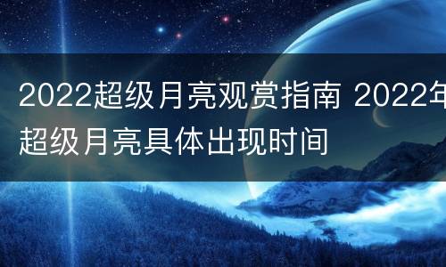 2022超级月亮观赏指南 2022年超级月亮具体出现时间