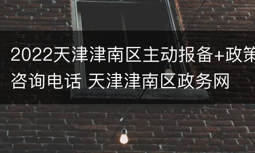 2022天津津南区主动报备+政策咨询电话 天津津南区政务网