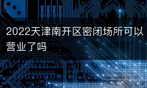2022天津南开区密闭场所可以营业了吗