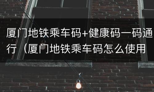 厦门地铁乘车码+健康码一码通行（厦门地铁乘车码怎么使用）