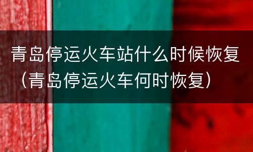 青岛停运火车站什么时候恢复（青岛停运火车何时恢复）