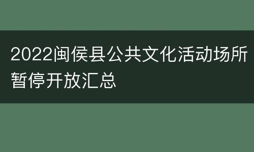 2022闽侯县公共文化活动场所暂停开放汇总