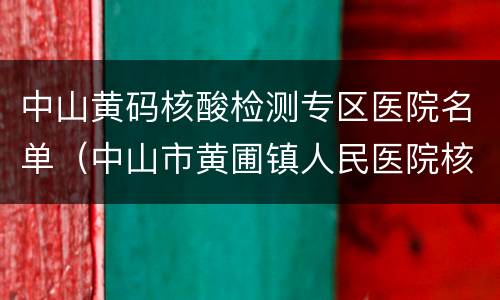 中山黄码核酸检测专区医院名单（中山市黄圃镇人民医院核酸检测）