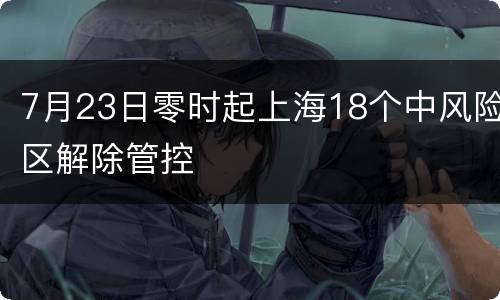 7月23日零时起上海18个中风险区解除管控
