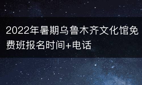 2022年暑期乌鲁木齐文化馆免费班报名时间+电话