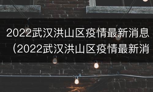 2022武汉洪山区疫情最新消息（2022武汉洪山区疫情最新消息今天）