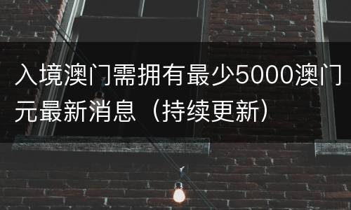 入境澳门需拥有最少5000澳门元最新消息（持续更新）