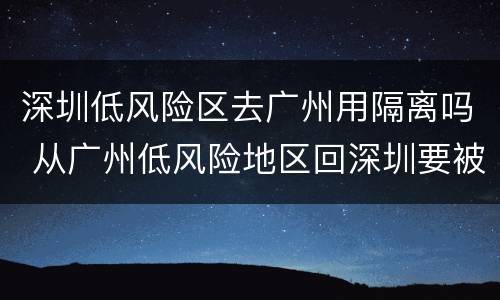 深圳低风险区去广州用隔离吗 从广州低风险地区回深圳要被隔离吗
