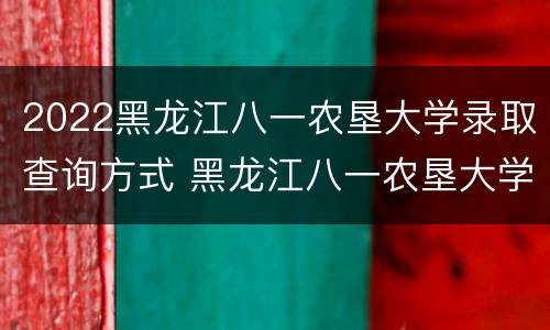 2022黑龙江八一农垦大学录取查询方式 黑龙江八一农垦大学录取结果查询