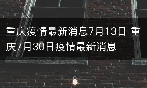 重庆疫情最新消息7月13日 重庆7月30日疫情最新消息