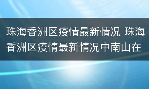 珠海香洲区疫情最新情况 珠海香洲区疫情最新情况中南山在珠海吗
