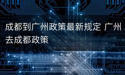 成都到广州政策最新规定 广州去成都政策