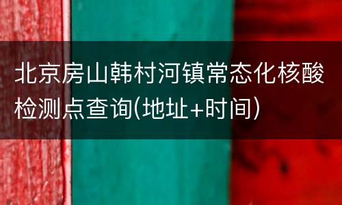 北京房山韩村河镇常态化核酸检测点查询(地址+时间)