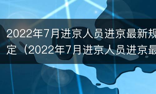 2022年7月进京人员进京最新规定（2022年7月进京人员进京最新规定图片）