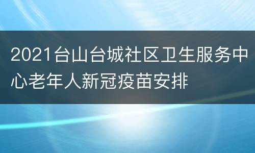 2021台山台城社区卫生服务中心老年人新冠疫苗安排