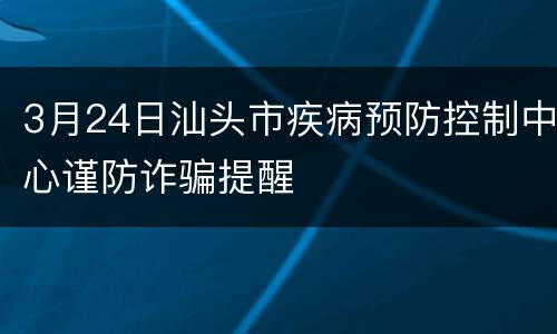 3月24日汕头市疾病预防控制中心谨防诈骗提醒