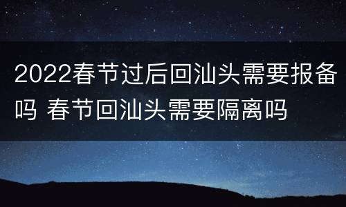 2022春节过后回汕头需要报备吗 春节回汕头需要隔离吗