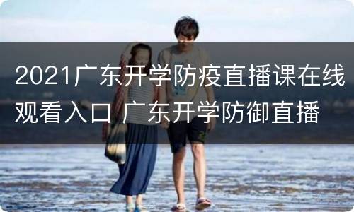 2021广东开学防疫直播课在线观看入口 广东开学防御直播