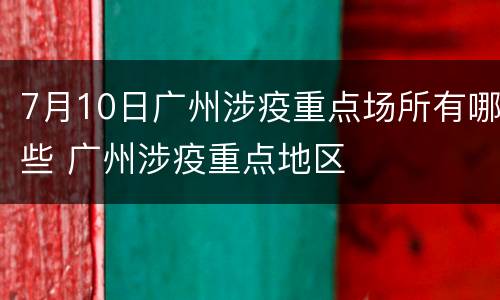 7月10日广州涉疫重点场所有哪些 广州涉疫重点地区
