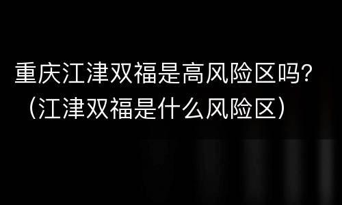重庆江津双福是高风险区吗？（江津双福是什么风险区）