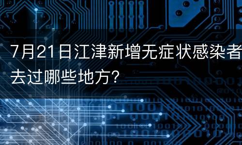 7月21日江津新增无症状感染者去过哪些地方？