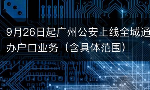 9月26日起广州公安上线全城通办户口业务（含具体范围）